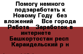 Помогу немного подзаработать к Новому Году, без вложений. - Все города Работа » Заработок в интернете   . Башкортостан респ.,Караидельский р-н